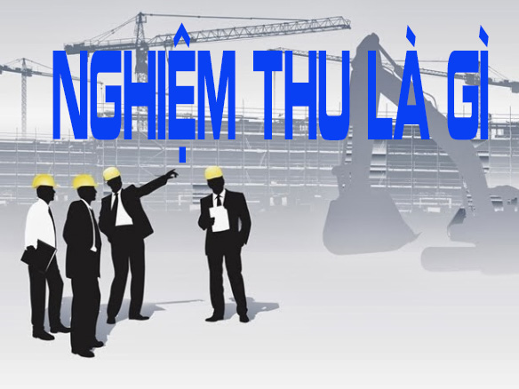 Nghiệm thu là gì? Các bước cơ bản nghiệm thu công trình